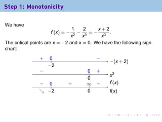 Step 1: Monotonicity

We have
                                1    2     x+2
                     f′ (x) = −   −    =− 3 .
                               x2 x3        x
The critical points are x = −2 and x = 0. We have the following sign
chart:
                .
                +    0
                     ..                .   −
                                           .
                                                   −
                                                   . (x + 2)
                    −
                    . 2
                −
                .                    0
                                     ..    .
                                           +
                                                   .3
                                                   x
                                     0
                                     .
               − ..
               .  0           .
                              +      ∞
                                     ..    −
                                           .       .′ (x)
                                                   f
               ↘ . 2
               . −                   0
                                     .             f
                                                   .(x)



                                               .        .   .   .   .   .
 