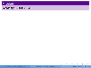 Problem
Graph f(x) = cos x − x




                                                             .   .   .     .       .     .

  V63.0121, Calculus I (NYU)   Section 4.4 Curve Sketching               April 1, 2010   45 / 47
 