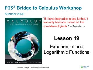 𝐏𝐓𝐒 𝟑
Bridge to Calculus Workshop
Summer 2020
Lesson 19
Exponential and
Logarithmic Functions
"If I have been able to see further, it
was only because I stood on the
shoulders of giants." – Newton -
 