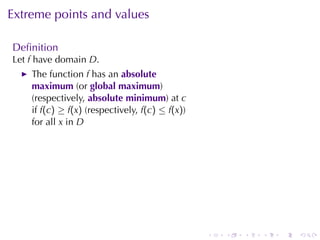 Extreme	points	and	values

Deﬁnition
Let f have	domain D.
    The	function f has	an absolute
    maximum (or global	maximum)
    (respectively, absolute	minimum)	at c
    if f(c) ≥ f(x) (respectively, f(c) ≤ f(x))
    for	all x in D




                                                 .   .   .   .   .   .
 
