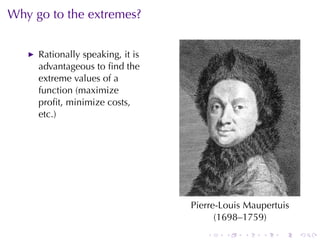 Why	go	to	the	extremes?


     Rationally	speaking, it	is
     advantageous	to	ﬁnd	the
     extreme	values	of	a
     function	(maximize
     proﬁt, minimize	costs,
     etc.)




                                  Pierre-Louis	Maupertuis
                                        (1698–1759)
                                     .    .   .   .    .    .
 