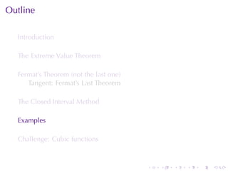 Outline

  Introduction

  The	Extreme	Value	Theorem

  Fermat’s	Theorem	(not	the	last	one)
     Tangent: Fermat’s	Last	Theorem

  The	Closed	Interval	Method

  Examples

  Challenge: Cubic	functions



                                        .   .   .   .   .   .
 