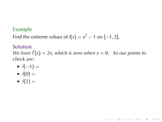 Example
Find	the	extreme	values	of f(x) = x2 − 1 on [−1, 2].

Solution
We	have f′ (x) = 2x, which	is	zero	when x = 0. So	our	points	to
check	are:
    f(−1) =
    f(0) =
    f(2) =




                                            .    .     .   .   .   .
 