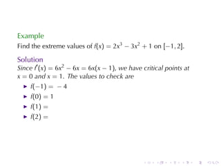 Example
Find	the	extreme	values	of f(x) = 2x3 − 3x2 + 1 on [−1, 2].

Solution
Since f′ (x) = 6x2 − 6x = 6x(x − 1), we	have	critical	points	at
x = 0 and x = 1. The	values	to	check	are
    f(−1) = − 4
    f(0) = 1
    f(1) =
    f(2) =




                                              .   .    .    .     .   .
 
