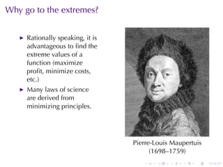 Why	go	to	the	extremes?


     Rationally	speaking, it	is
     advantageous	to	ﬁnd	the
     extreme	values	of	a
     function	(maximize
     proﬁt, minimize	costs,
     etc.)
     Many	laws	of	science
     are	derived	from
     minimizing	principles.




                                  Pierre-Louis	Maupertuis
                                        (1698–1759)
                                     .    .   .   .    .    .
 