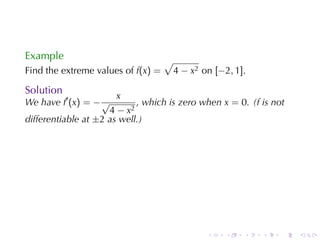 Example                             √
Find	the	extreme	values	of f(x) =       4 − x2 on [−2, 1].

Solution
                       x
We	have f′ (x) = − √        , which	is	zero	when x = 0. (f is	not
                     4 − x2
differentiable	at ±2 as	well.)




                                                .    .   .   .   .   .
 