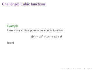 Challenge: Cubic	functions




   Example
   How	many	critical	points	can	a	cubic	function

                      f(x) = ax3 + bx2 + cx + d

   have?




                                             .     .   .   .   .   .
 
