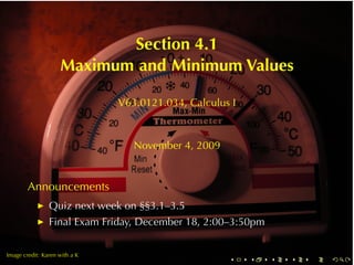 Section	4.1
                    Maximum	and	Minimum	Values

                               V63.0121.034, Calculus	I



                                  November	4, 2009


        Announcements
                Quiz	next	week	on	§§3.1–3.5
                Final	Exam	Friday, December	18, 2:00–3:50pm

        .
.
Image	credit: Karen	with	a	K
                                                     .    .   .   .   .   .
 