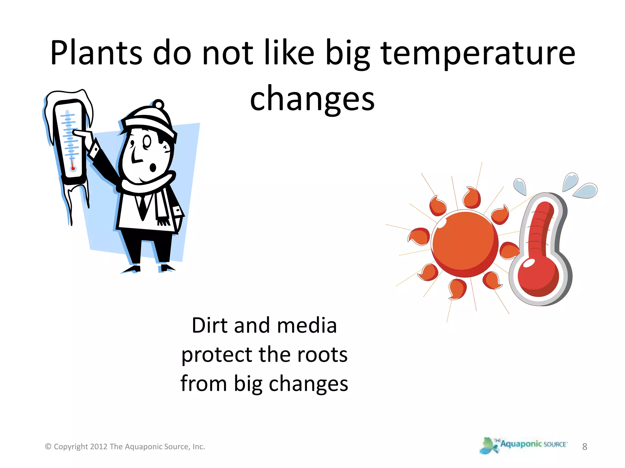 Plants do not like big temperature 
changes 
Dirt and media 
protect the roots 
from big changes 
© Copyright 2012 The Aquaponic Source, Inc. 8 
 