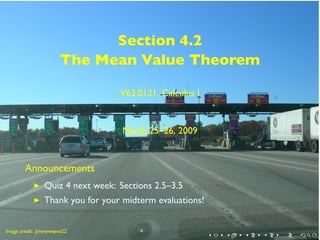 Section 4.2
                       The Mean Value Theorem

                                  V63.0121, Calculus I


                                   March 25–26, 2009


        Announcements
                Quiz 4 next week: Sections 2.5–3.5
                Thank you for your midterm evaluations!

        .
.
Image credit: Jimmywayne22
                                                          .   .   .   .   .   .
 
