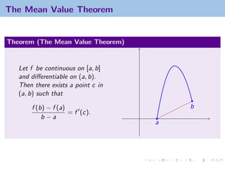The Mean Value Theorem


Theorem (The Mean Value Theorem)


   Let f be continuous on [a, b]
   and diﬀerentiable on (a, b).
   Then there exists a point c in
   (a, b) such that

       f (b) − f (a)                    b
                     = f (c).
           b−a
                                    a
 