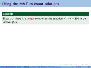 Using the MVT to count solutions

 Example
 Show that there is a unique solution to the equation x 3 − x = 100 in the
 interval [4, 5].




V63.0121.002.2010Su, Calculus I (NYU)   Section 4.2 The Mean Value Theorem   June 8, 2010   14 / 28
 