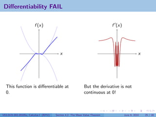 Diﬀerentiability FAIL

                         f (x)                                               f (x)




                                           x                                                    x




  This function is diﬀerentiable at                          But the derivative is not
  0.                                                         continuous at 0!



V63.0121.002.2010Su, Calculus I (NYU)   Section 4.2 The Mean Value Theorem           June 8, 2010   25 / 28
 