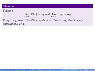 Theorem
 Suppose
                               lim f (x) = m1 and lim+ f (x) = m2
                             x→a−                            x→a

 If m1 = m2 , then f is diﬀerentiable at a. If m1 = m2 , then f is not
 diﬀerentiable at a.




V63.0121.002.2010Su, Calculus I (NYU)   Section 4.2 The Mean Value Theorem   June 8, 2010   27 / 28
 