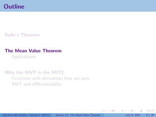 Outline



 Rolle’s Theorem


 The Mean Value Theorem
   Applications


 Why the MVT is the MITC
   Functions with derivatives that are zero
   MVT and diﬀerentiability




V63.0121.002.2010Su, Calculus I (NYU)   Section 4.2 The Mean Value Theorem   June 8, 2010   9 / 28
 