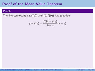 Proof of the Mean Value Theorem
 Proof.
 The line connecting (a, f (a)) and (b, f (b)) has equation

                                                   f (b) − f (a)
                                   y − f (a) =                   (x − a)
                                                       b−a




V63.0121.002.2010Su, Calculus I (NYU)   Section 4.2 The Mean Value Theorem   June 8, 2010   13 / 28
 