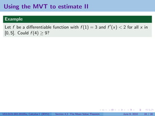 Using the MVT to estimate II
 Example
 Let f be a diﬀerentiable function with f (1) = 3 and f (x) < 2 for all x in
 [0, 5]. Could f (4) ≥ 9?




V63.0121.002.2010Su, Calculus I (NYU)   Section 4.2 The Mean Value Theorem   June 8, 2010   16 / 28
 
