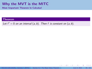 Why the MVT is the MITC
Most Important Theorem In Calculus!




 Theorem
 Let f = 0 on an interval (a, b). Then f is constant on (a, b).




V63.0121.002.2010Su, Calculus I (NYU)   Section 4.2 The Mean Value Theorem   June 8, 2010   20 / 28
 