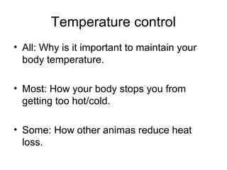 Temperature control
• All: Why is it important to maintain your
  body temperature.

• Most: How your body stops you from
  getting too hot/cold.

• Some: How other animas reduce heat
  loss.
 