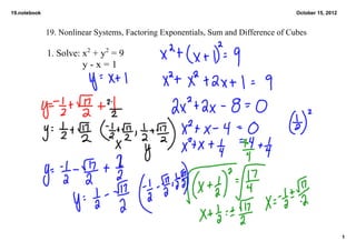 19.notebook                                                                          October 15, 2012



              19. Nonlinear Systems, Factoring Exponentials, Sum and Difference of Cubes

              1. Solve: x2 + y2 = 9
                            y ­ x = 1




                                                                                                        1
 