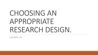 CHOOSING AN
APPROPRIATE
RESEARCH DESIGN.
LESSON 19
 