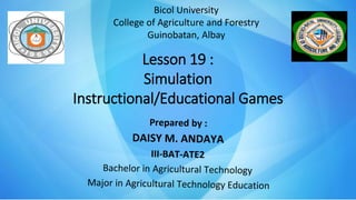 Lesson 19 :
Simulation
Instructional/Educational Games
Bicol University
College of Agriculture and Forestry
Guinobatan, Albay
 