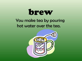 brew
You make tea by pouring
hot water over the tea.
 