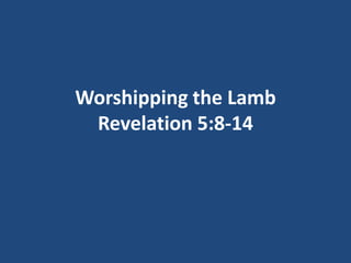 Worshipping the Lamb
 Revelation 5:8-14
 