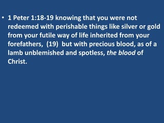 • 1 Peter 1:18-19 knowing that you were not
  redeemed with perishable things like silver or gold
  from your futile way of life inherited from your
  forefathers, (19) but with precious blood, as of a
  lamb unblemished and spotless, the blood of
  Christ.
 