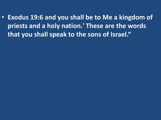 • Exodus 19:6 and you shall be to Me a kingdom of
  priests and a holy nation.' These are the words
  that you shall speak to the sons of Israel.“
 