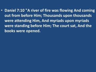 • Daniel 7:10 "A river of fire was flowing And coming
  out from before Him; Thousands upon thousands
  were attending Him, And myriads upon myriads
  were standing before Him; The court sat, And the
  books were opened.
 