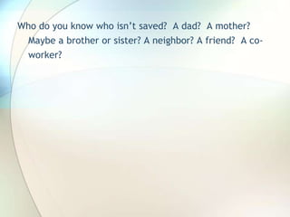 Who do you know who isn’t saved?  A dad?  A mother? Maybe a brother or sister? A neighbor? A friend?  A co-worker?