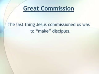 Great Commission  The last thing Jesus commissioned us was to “make” disciples. 