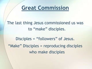 Great Commission  The last thing Jesus commissioned us was to “make” disciples. Disciples = “followers” of Jesus.“Make” Disciples = reproducing disciples who make disciples
