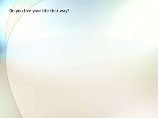 Do you live your life that way?