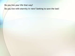 Do you live your life that way?Do you live with eternity in view? Seeking to save the lost!