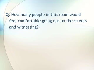 Q. How many people in this room would feel comfortable going out on the streets and witnessing?