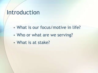 Introduction What is our focus/motive in life?Who or what are we serving?What is at stake?