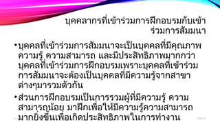บุคคลากรที่เข้าร่วมการฝึกอบรมกับเข้า 
ร่วมการสัมมนา 
•บคุคลทเี่ข้าร่วมการสมัมนาจะเปน็บุคคลทมีี่คุณภาพ 
ความรู้ ความสามารถ และมีประสทิธิภาพมากกว่า 
บคุคลทเี่ข้าร่วมการฝึกอบรมเพราะบคุคลทเี่ข้าร่วม 
การสัมมนาจะต้องเป็นบุคคลที่มีความรู้จากสาขา 
ตา่งๆมารวมตวักัน 
•สว่นการฝึกอบรมเปน็การรวมผู้ทมีี่ความรู้ ความ 
สามารถน้อย มาฝึกเพอื่ให้มีความรู้ความสามารถ 
booมnluaากยิ่งขึ้นเพอื่เกิดประสทิธิภาพในการทำางาน 12/06/14 
 