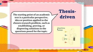 Thesis-
driven
The starting point of an academic
text is a particular perspective,
idea or position applied to the
chosen research problem, such as
establishing, proving, or
disproving solutions to the
questions posed for the topic.
 