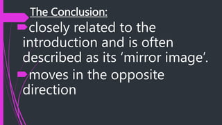 The Conclusion:
closely related to the
introduction and is often
described as its ‘mirror image’.
moves in the opposite
direction
 