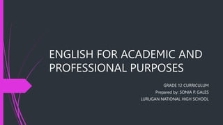 ENGLISH FOR ACADEMIC AND
PROFESSIONAL PURPOSES
GRADE 12 CURRICULUM
Prepared by: SONIA P. GALES
LURUGAN NATIONAL HIGH SCHOOL
 