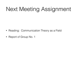 Next Meeting Assignment
• Reading: Communication Theory as a Field
• Report of Group No. 1
 