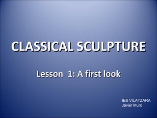 Lesson  1:   A first look CLASSICAL SCULPTURE IES VILATZARA Javier Muro 