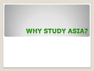 WHY STUDY Asia? 