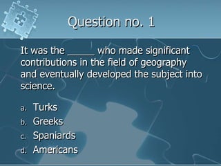 Question no. 1It was the _____ who made significant contributions in the field of geography and eventually developed the subject into science.TurksGreeksSpaniardsAmericans