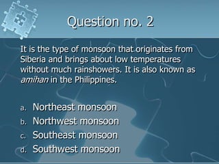 Question no. 2It is the type of monsoon that originates from Siberia and brings about low temperatures without much rainshowers. It is also known as amihan in the Philippines.Northeast monsoonNorthwest monsoonSoutheast monsoonSouthwest monsoon
