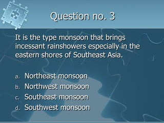 Question no. 3It is the type monsoon that brings incessant rainshowers especially in the eastern shores of Southeast Asia.Northeast monsoonNorthwest monsoonSoutheast monsoonSouthwest monsoon