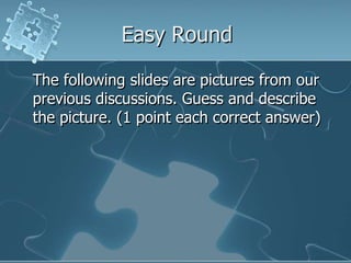 Easy RoundThe following slides are pictures from our previous discussions. Guess and describe the picture. (1 point each correct answer)