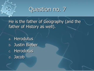 Question no. 7He is the father of Geography (and the father of History as well).HerodutusJustin BieberHerodotusJacob